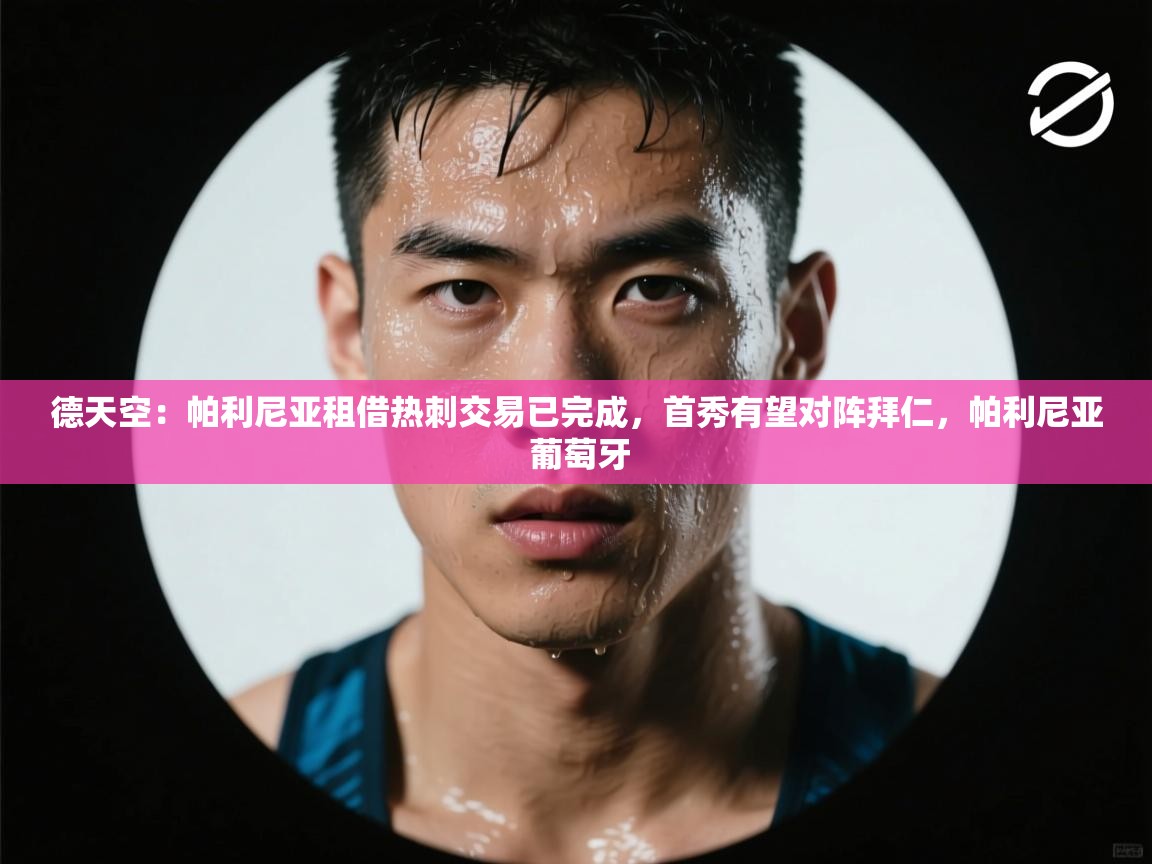 德天空:帕利尼亚租借热刺交易已完成,首秀有望对阵拜仁,帕利尼亚 葡萄牙 第1张