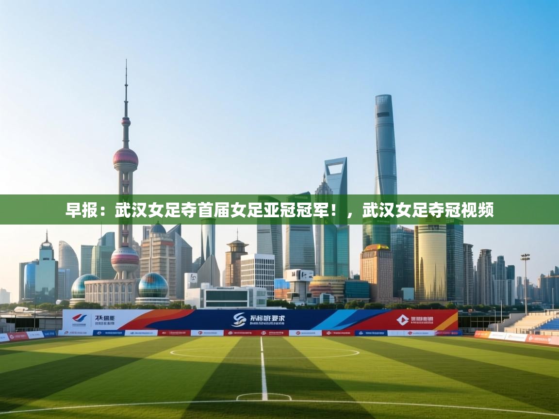 早报:武汉女足夺首届女足亚冠冠军!,武汉女足夺冠视频 第1张