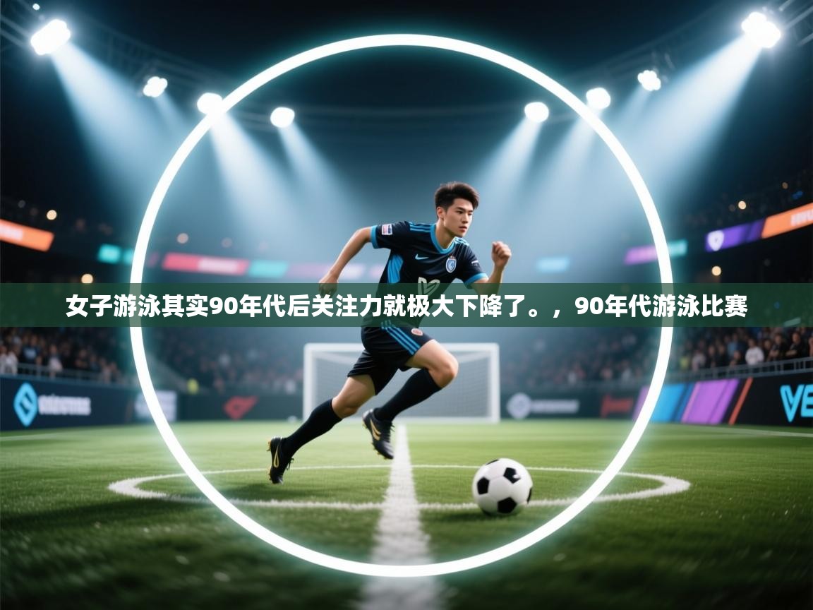 女子游泳其实90年代后关注力就极大下降了。,90年代游泳比赛 第1张