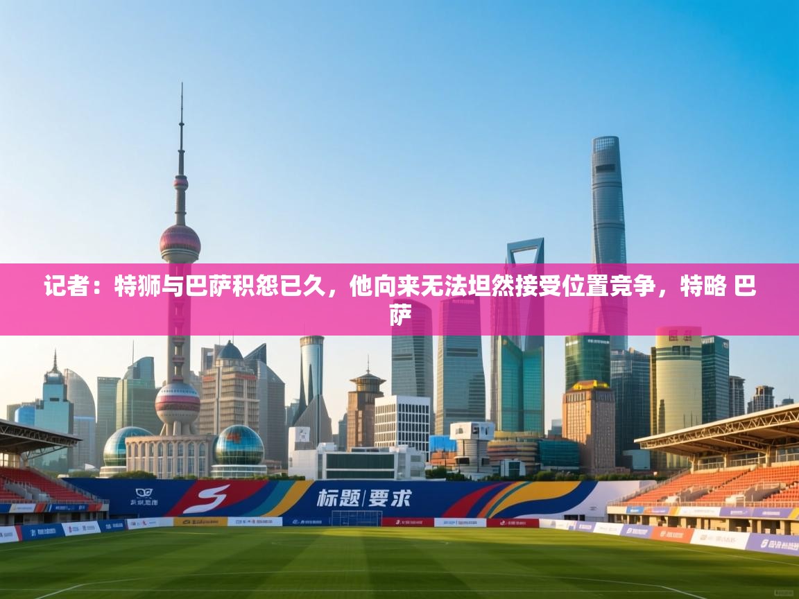 记者：特狮与巴萨积怨已久，他向来无法坦然接受位置竞争，特略 巴萨  第2张