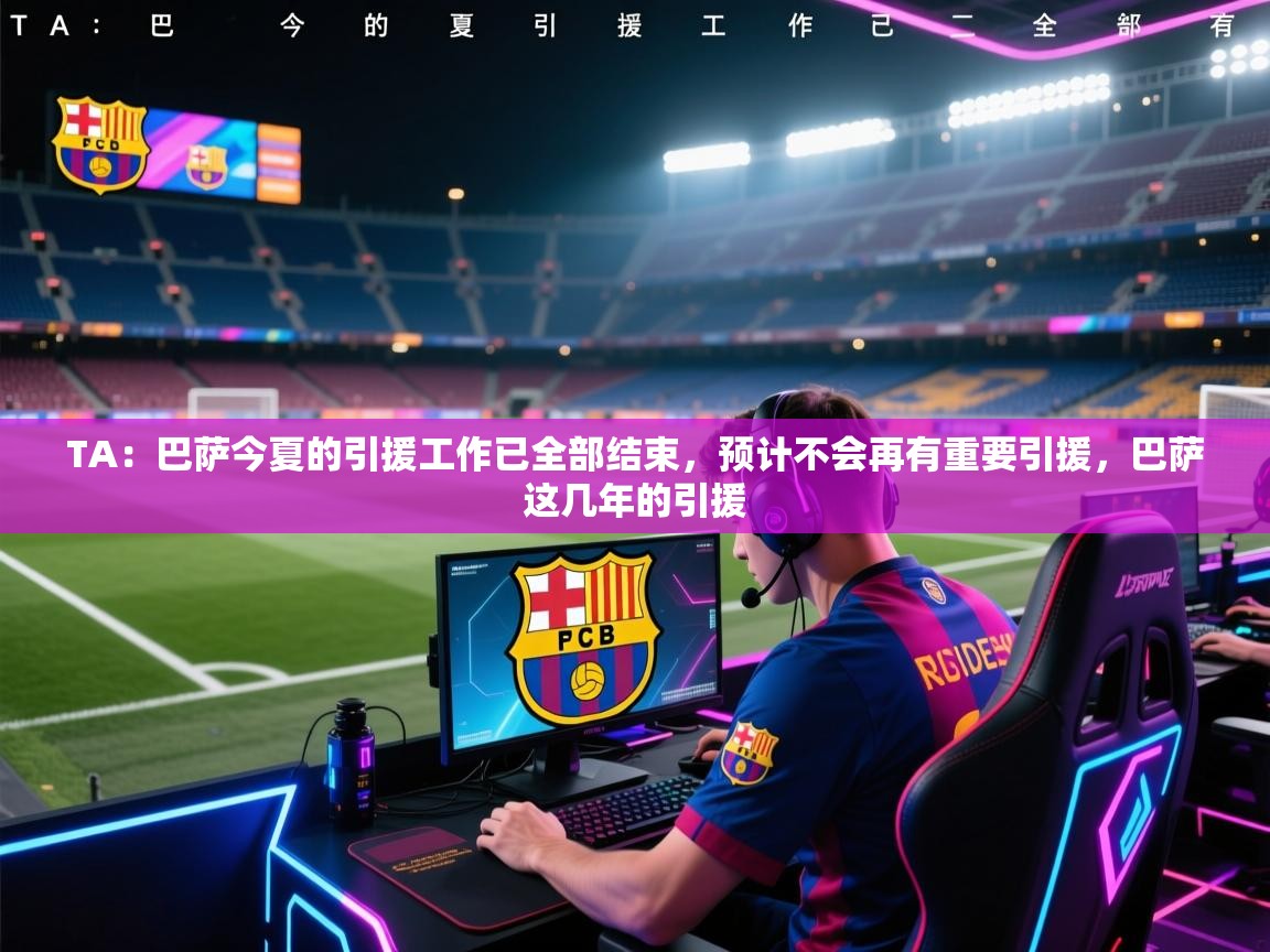TA：巴萨今夏的引援工作已全部结束，预计不会再有重要引援，巴萨这几年的引援  第1张