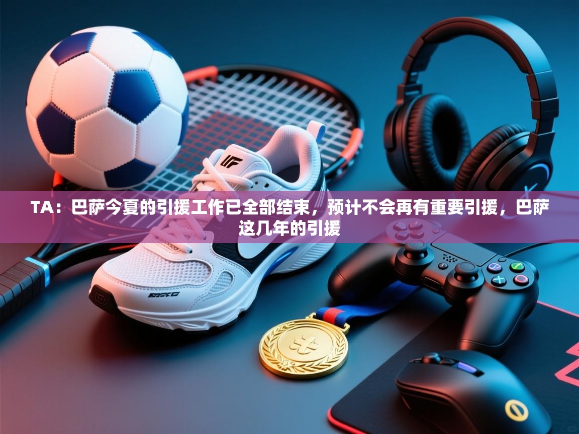 TA：巴萨今夏的引援工作已全部结束，预计不会再有重要引援，巴萨这几年的引援  第2张