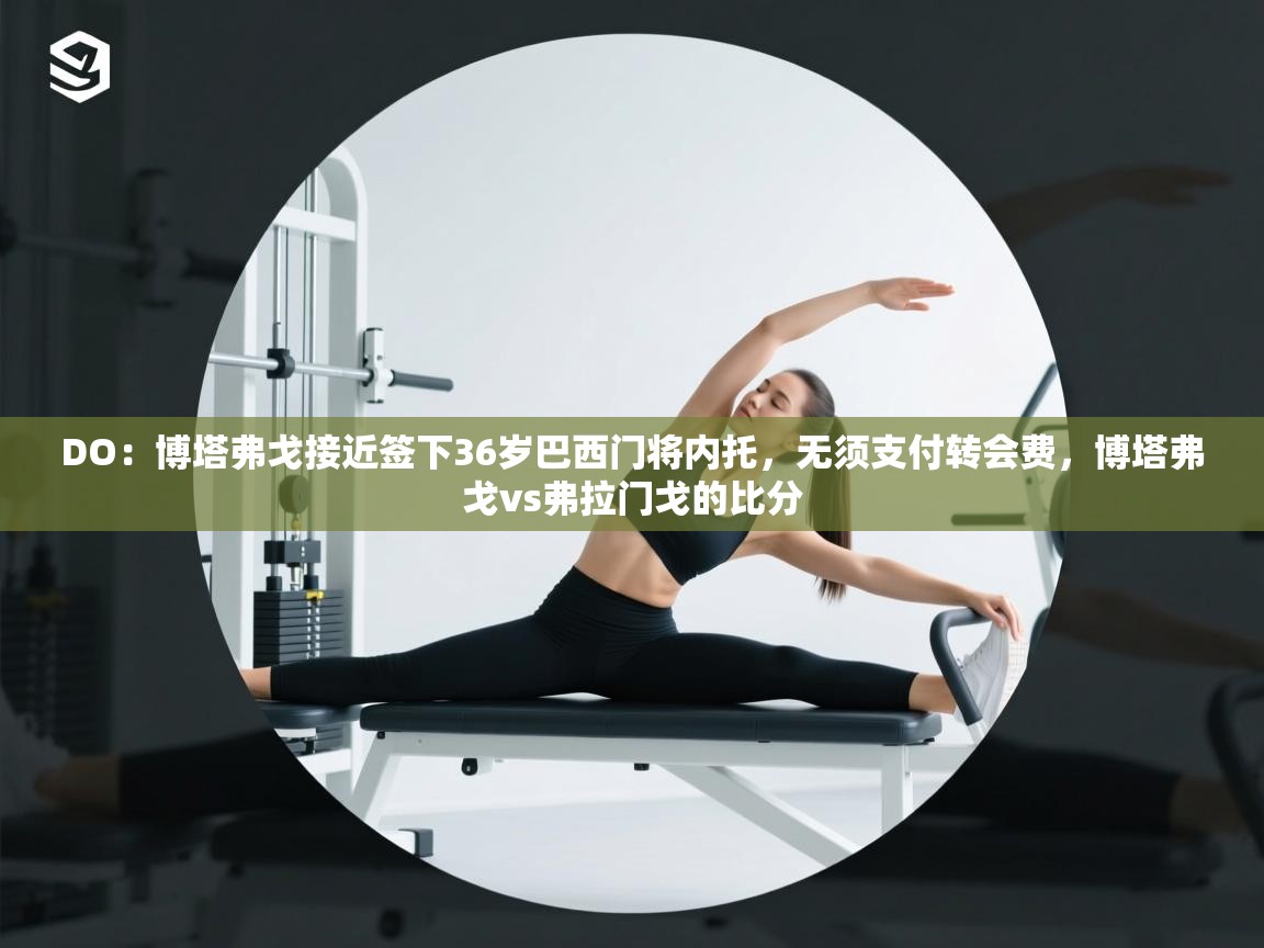 DO：博塔弗戈接近签下36岁巴西门将内托，无须支付转会费，博塔弗戈vs弗拉门戈的比分  第2张