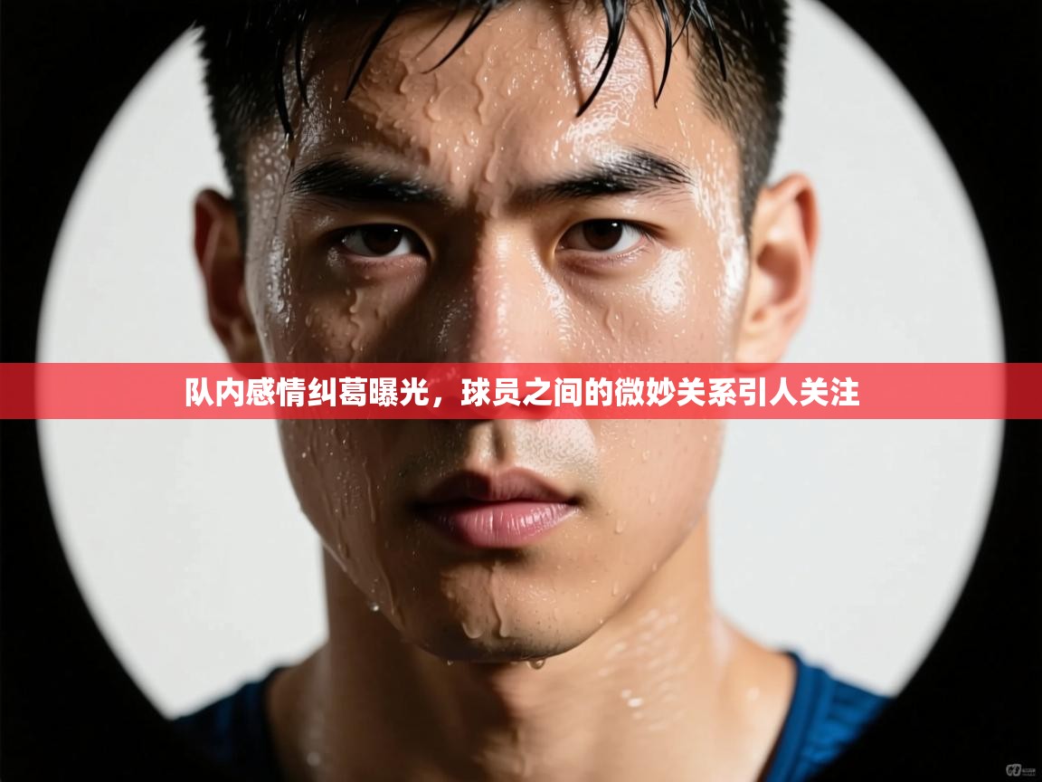 队内感情纠葛曝光，球员之间的微妙关系引人关注  第1张