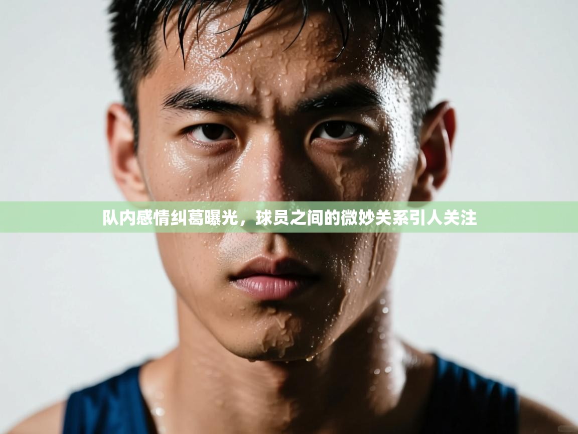 队内感情纠葛曝光，球员之间的微妙关系引人关注  第2张